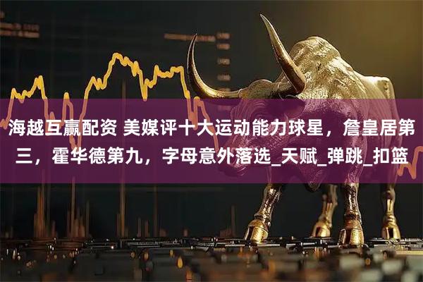 海越互赢配资 美媒评十大运动能力球星，詹皇居第三，霍华德第九，字母意外落选_天赋_弹跳_扣篮