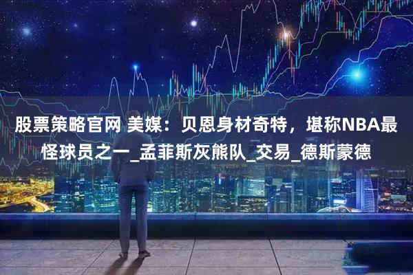股票策略官网 美媒：贝恩身材奇特，堪称NBA最怪球员之一_孟菲斯灰熊队_交易_德斯蒙德