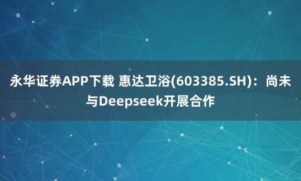 永华证券APP下载 惠达卫浴(603385.SH)：尚未与Deepseek开展合作