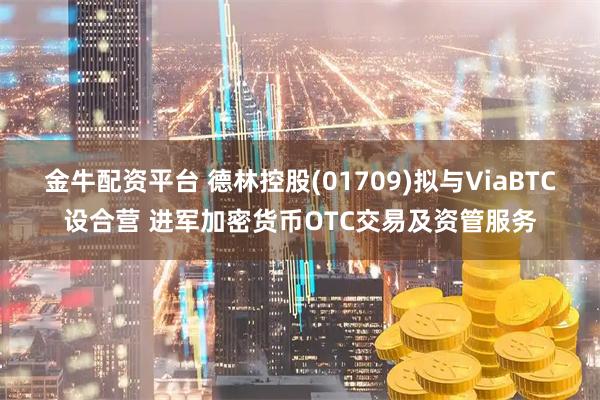 金牛配资平台 德林控股(01709)拟与ViaBTC设合营 进军加密货币OTC交易及资管服务