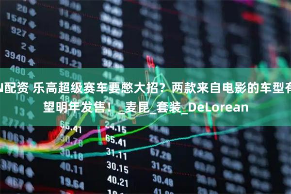 N配资 乐高超级赛车要憋大招？两款来自电影的车型有望明年发售！_麦昆_套装_DeLorean