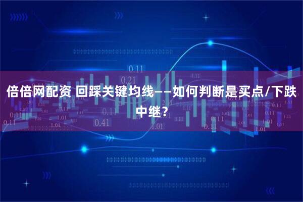 倍倍网配资 回踩关键均线——如何判断是买点/下跌中继？
