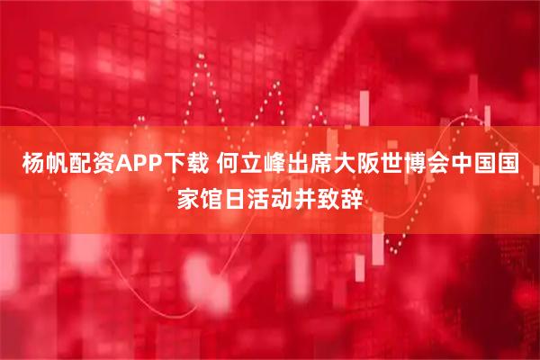 杨帆配资APP下载 何立峰出席大阪世博会中国国家馆日活动并致辞