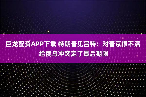 巨龙配资APP下载 特朗普见吕特：对普京很不满 给俄乌冲突定了最后期限