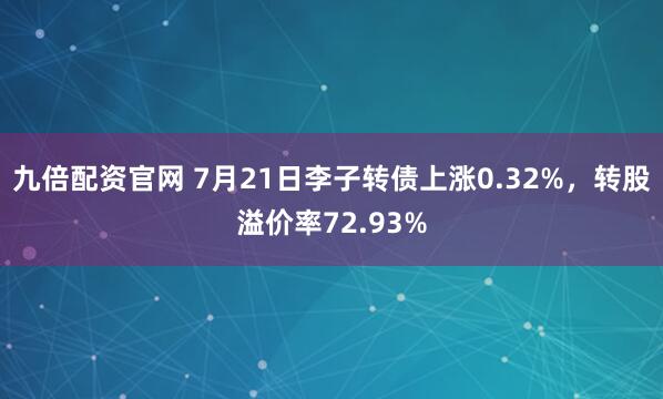 九倍配资官网 7月21日李子转债上涨0.32%，转股溢价率72.93%