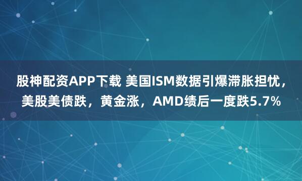 股神配资APP下载 美国ISM数据引爆滞胀担忧,美股美债跌,黄金涨,AMD绩后一度跌5.7%