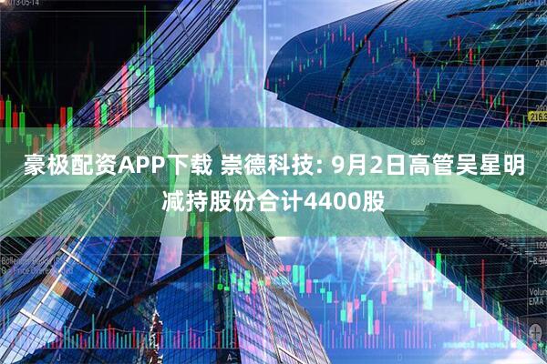 豪极配资APP下载 崇德科技: 9月2日高管吴星明减持股份合计4400股