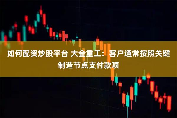 如何配资炒股平台 大金重工：客户通常按照关键制造节点支付款项