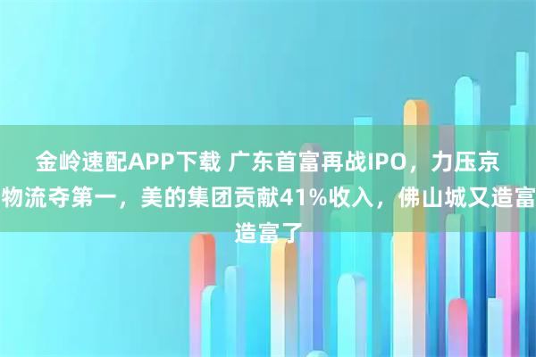 金岭速配APP下载 广东首富再战IPO，力压京东物流夺第一，美的集团贡献41%收入，佛山城又造富了