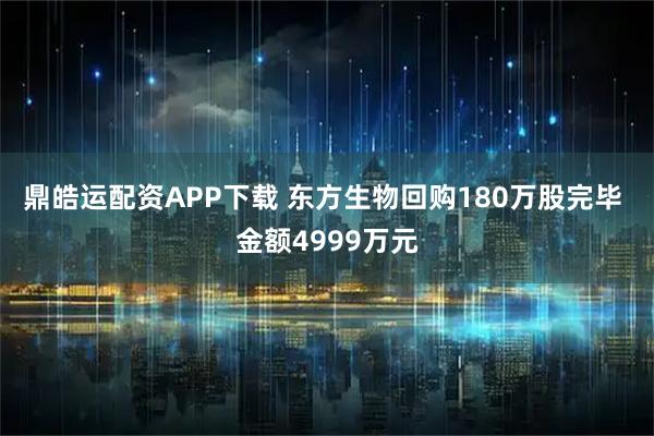 鼎皓运配资APP下载 东方生物回购180万股完毕 金额4999万元