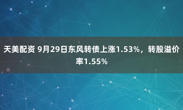 天美配资 9月29日东风转债上涨1.53%,转股溢价率1.55%