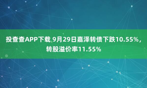 投查查APP下载 9月29日嘉泽转债下跌10.55%,转股溢价率11.55%