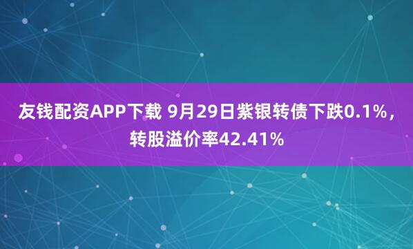 友钱配资APP下载 9月29日紫银转债下跌0.1%,转股溢价率42.41%
