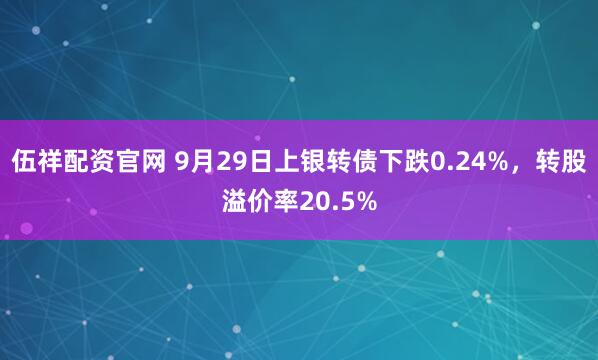 伍祥配资官网 9月29日上银转债下跌0.24%,转股溢价率20.5%