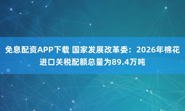 免息配资APP下载 国家发展改革委:2026年棉花进口关税配额总量为89.4万吨