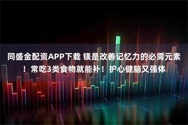 同盛金配资APP下载 镁是改善记忆力的必需元素!常吃3类食物就能补!护心健脑又强体