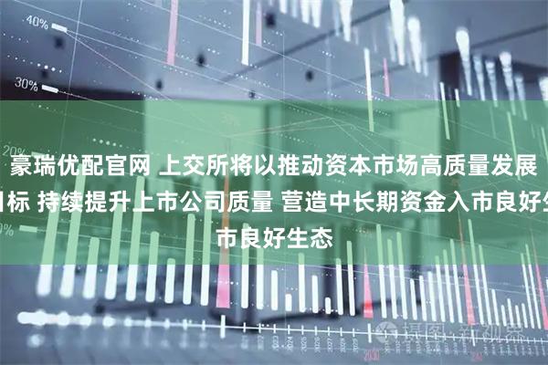豪瑞优配官网 上交所将以推动资本市场高质量发展为目标 持续提升上市公司质量 营造中长期资金入市良好生态