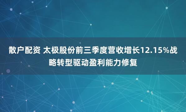 散户配资 太极股份前三季度营收增长12.15%战略转型驱动盈利能力修复