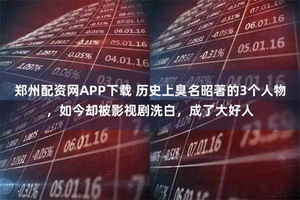 郑州配资网APP下载 历史上臭名昭著的3个人物，如今却被影视剧洗白，成了大好人