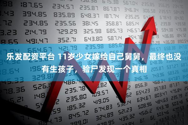 乐发配资平台 11岁少女嫁给自己舅舅，最终也没有生孩子，验尸发现一个真相