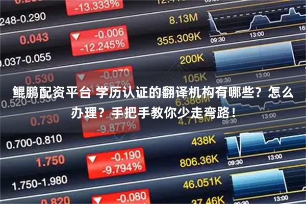 鲲鹏配资平台 学历认证的翻译机构有哪些？怎么办理？手把手教你少走弯路！