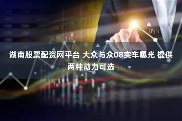 湖南股票配资网平台 大众与众08实车曝光 提供两种动力可选