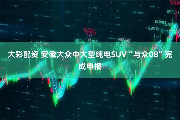大彩配资 安徽大众中大型纯电SUV“与众08”完成申报