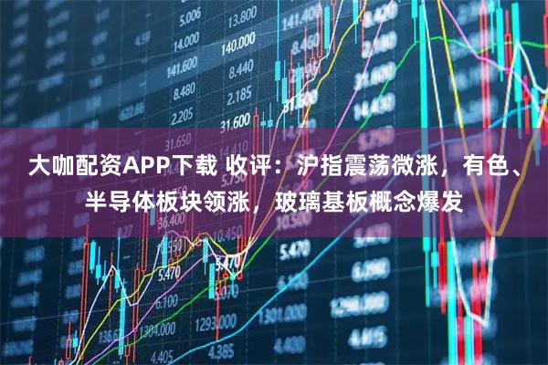 大咖配资APP下载 收评：沪指震荡微涨，有色、半导体板块领涨，玻璃基板概念爆发