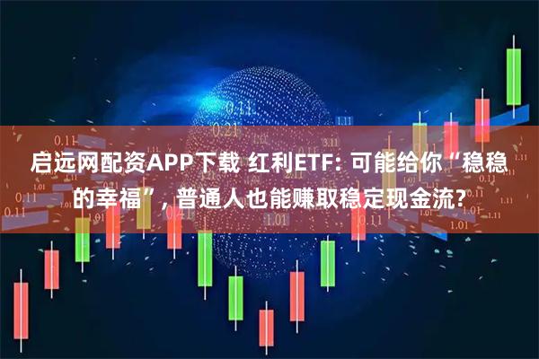 启远网配资APP下载 红利ETF: 可能给你“稳稳的幸福”, 普通人也能赚取稳定现金流?