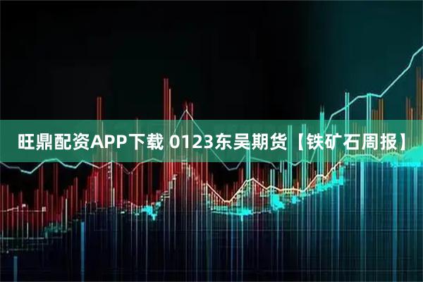 旺鼎配资APP下载 0123东吴期货【铁矿石周报】