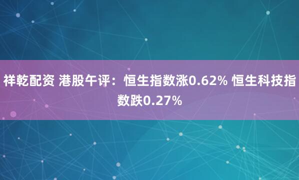 祥乾配资 港股午评：恒生指数涨0.62% 恒生科技指数跌0.27%