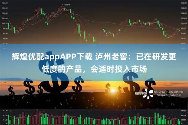 辉煌优配appAPP下载 泸州老窖：已在研发更低度的产品，会适时投入市场