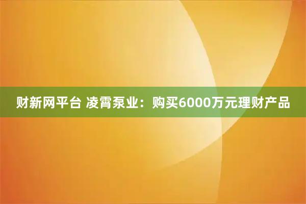 财新网平台 凌霄泵业：购买6000万元理财产品