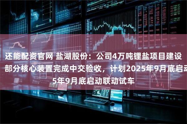 还能配资官网 盐湖股份：公司4万吨锂盐项目建设进展顺利，部分核心装置完成中交验收，计划2025年9月底启动联动试车