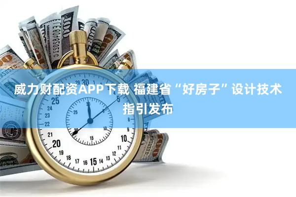 威力财配资APP下载 福建省“好房子”设计技术指引发布