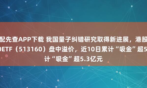 配先查APP下载 我国量子纠错研究取得新进展,港股科技30ETF(513160)盘中溢价,近10日累计“吸金”超5.3亿元