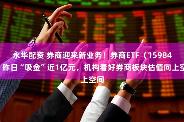 永华配资 券商迎来新业务！券商ETF（159842）昨日“吸金”近1亿元，机构看好券商板块估值向上空间