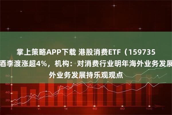 掌上策略APP下载 港股消费ETF（159735）飘红，珍酒李渡涨超4%，机构：对消费行业明年海外业务发展持乐观观点