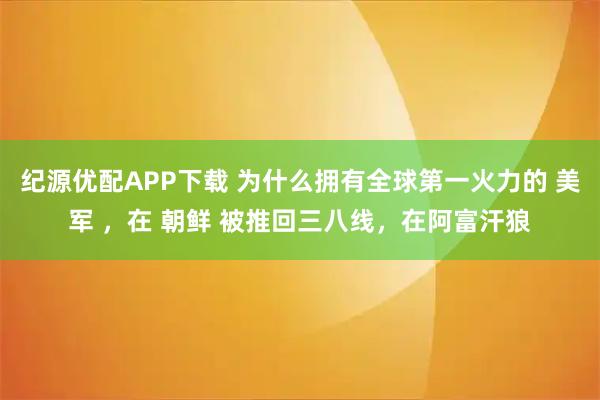 纪源优配APP下载 为什么拥有全球第一火力的 美军 ，在 朝鲜 被推回三八线，在阿富汗狼