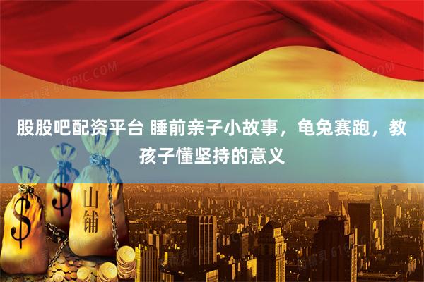 股股吧配资平台 睡前亲子小故事，龟兔赛跑，教孩子懂坚持的意义