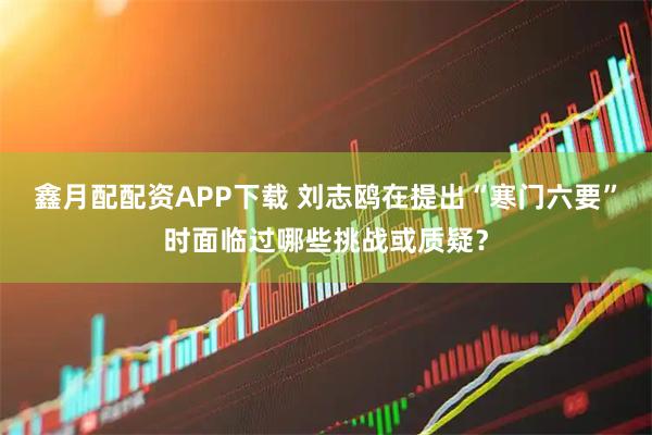 鑫月配配资APP下载 刘志鸥在提出“寒门六要”时面临过哪些挑战或质疑？