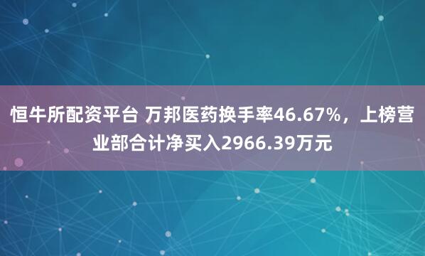 恒牛所配资平台 万邦医药换手率46.67%，上榜营业部合计净买入2966.39万元